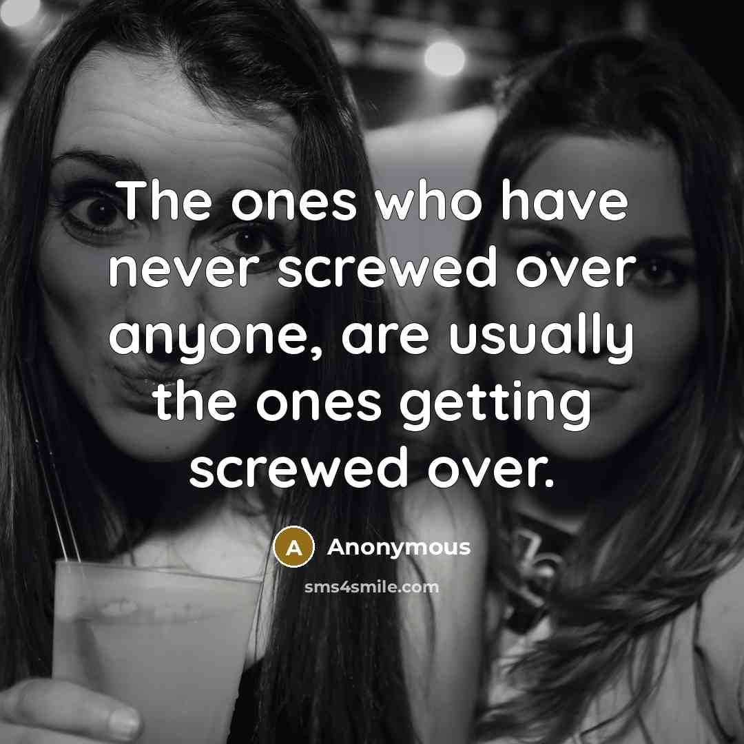 “The ones who have never screwed over anyone, are usually the ones getting screwed over.” quote by Anonymous