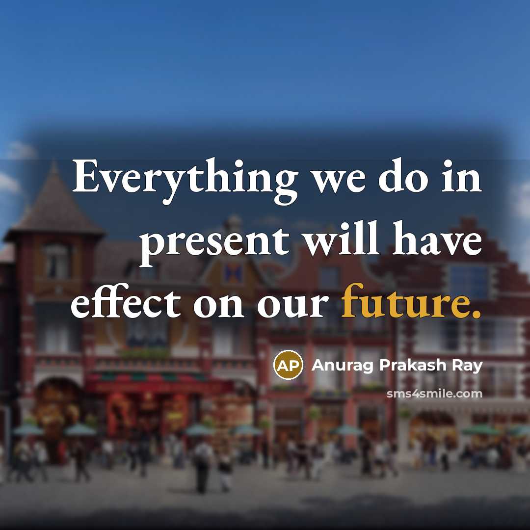 “Everything we do in present will have effect on our future.” quote by Anurag Prakash Ray