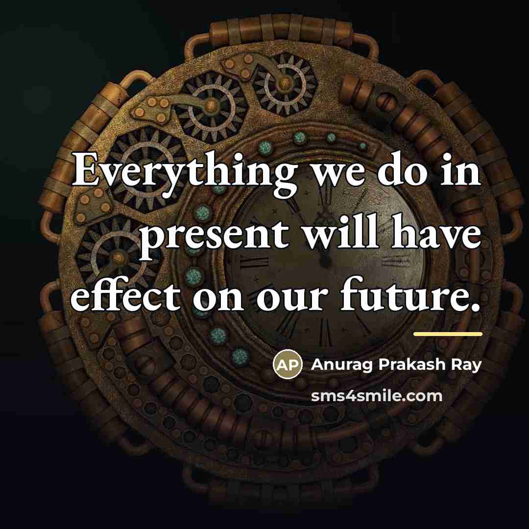 “Everything we do in present will have effect on our…” quote by Anurag Prakash Ray