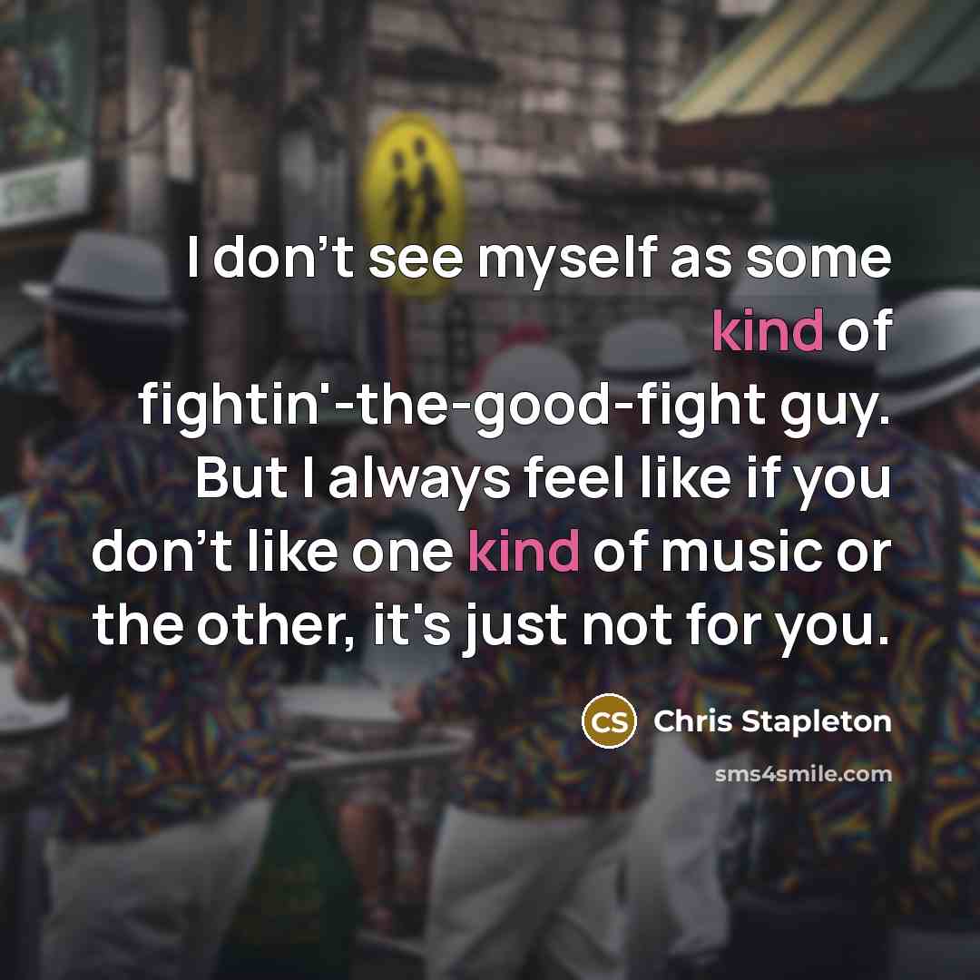“I don't see myself as some kind of fightin'-the-good-fight guy.…” quote by Chris Stapleton