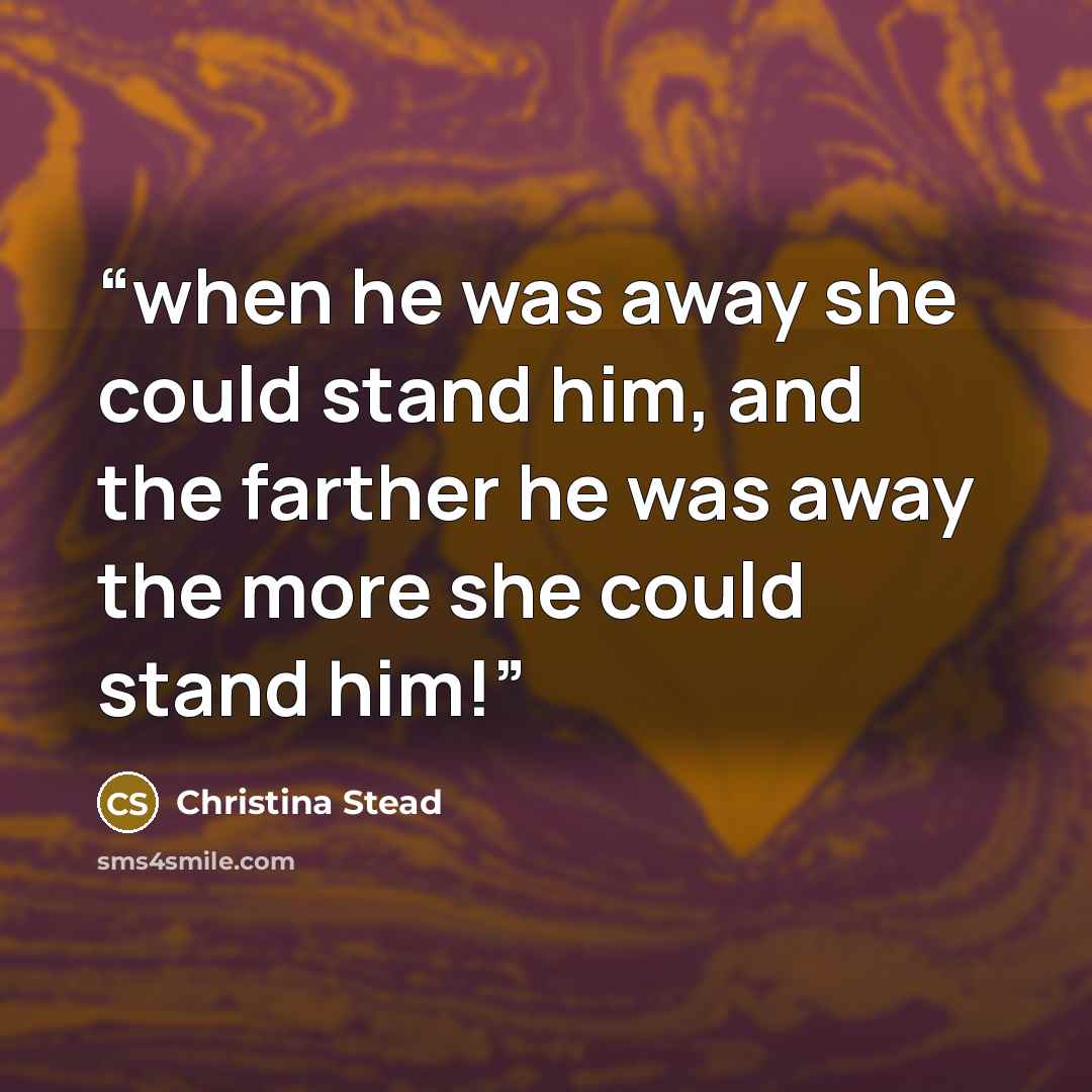 “when he was away she could stand him, and the farther he was away the more she could stand him!” quote by Christina Stead