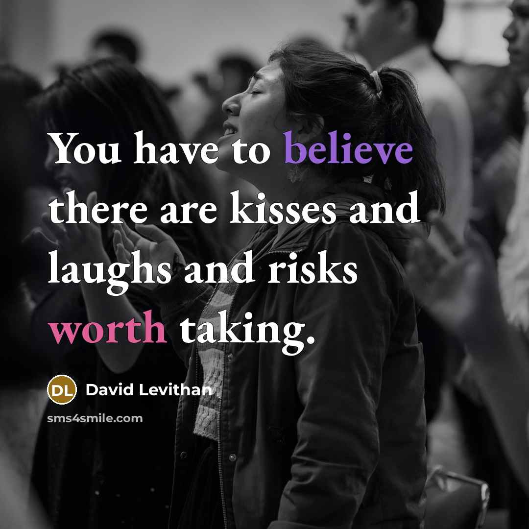 “You have to believe there are kisses and laughs and…” quote by David Levithan