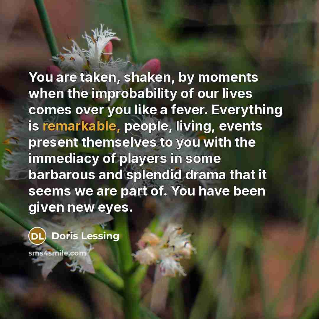 “You are taken, shaken, by moments when the improbability of…” quote by Doris Lessing