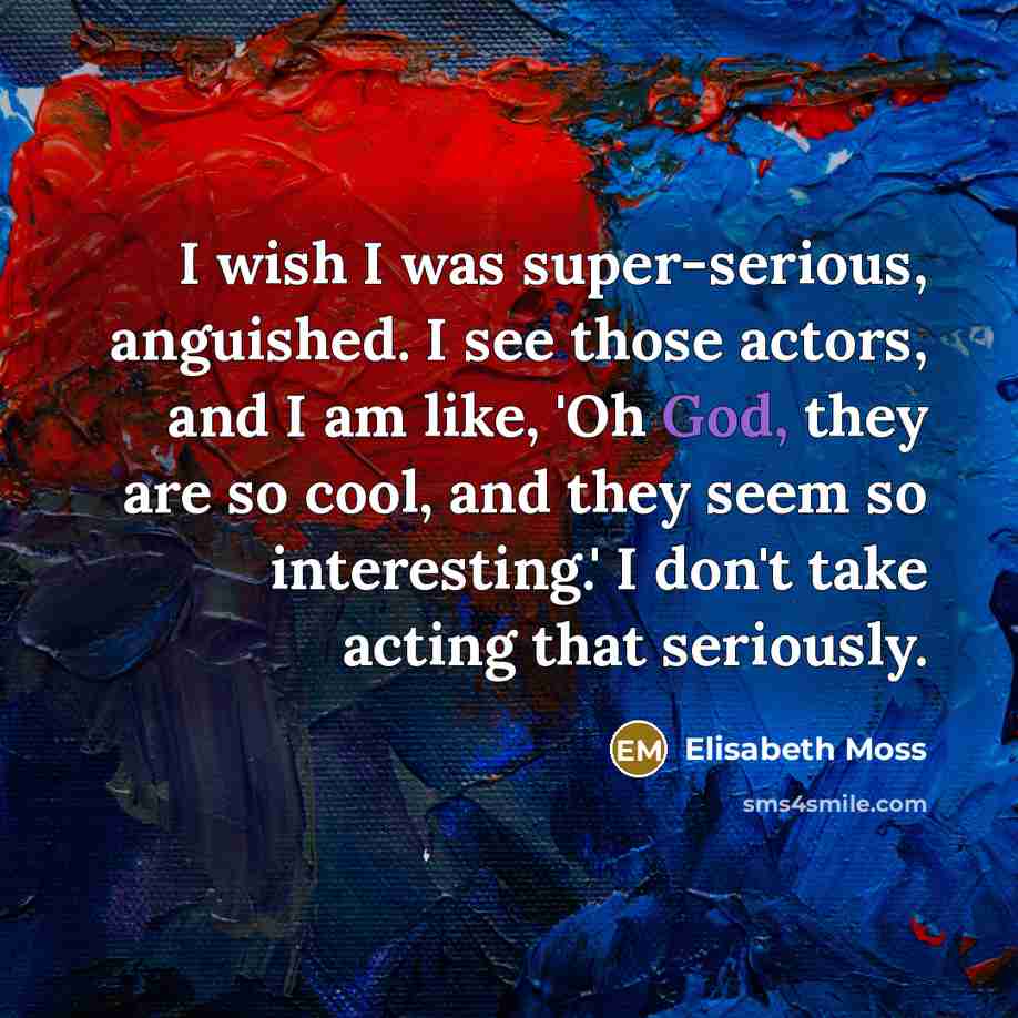 “I wish I was super-serious, anguished. I see those actors,…” quote by Elisabeth Moss