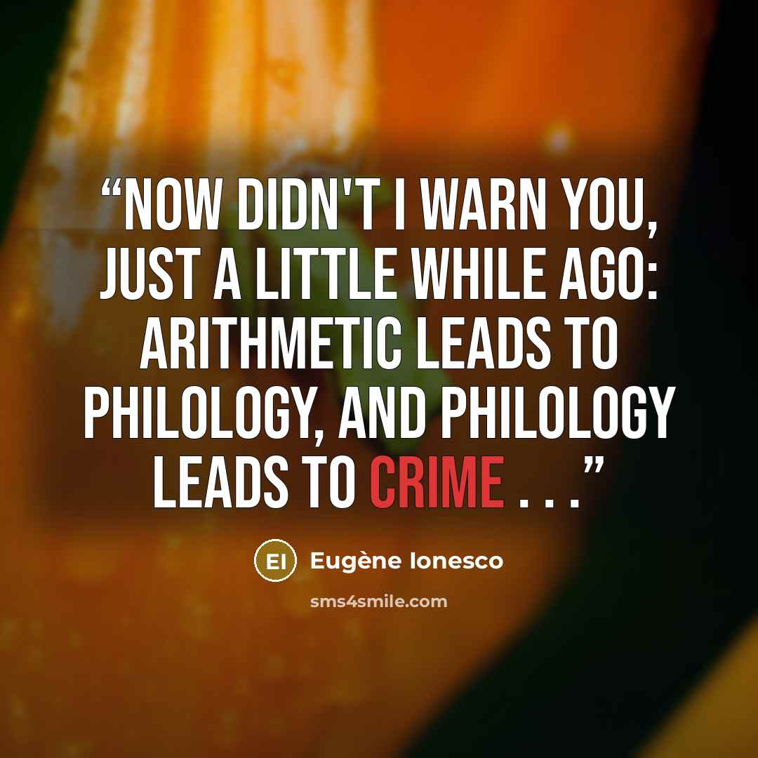 “Now didn't I warn you, just a little while ago: arithmetic leads to philology, and philology leads to crime . . .” quote by Eugène Ionesco