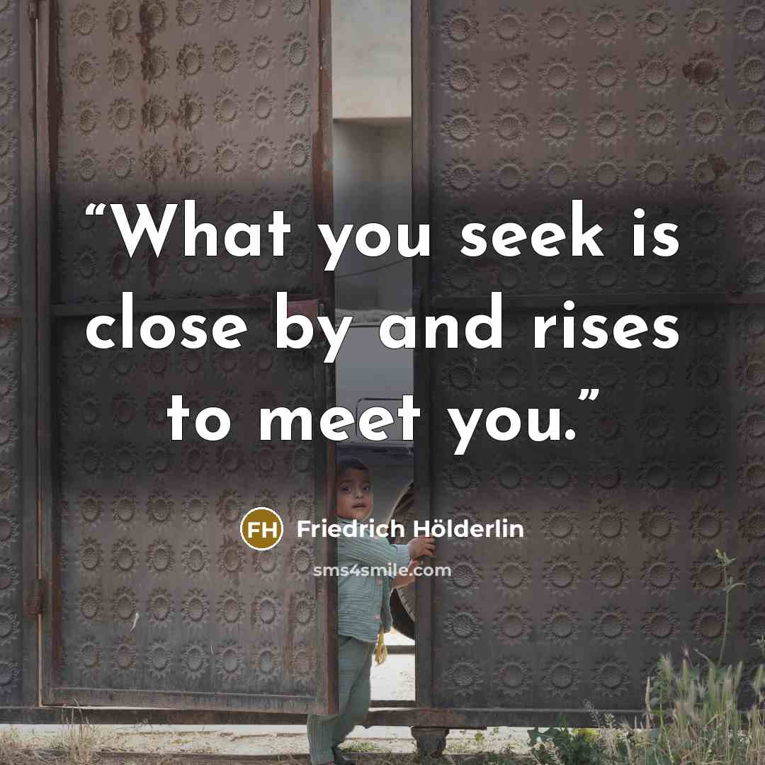 “What you seek is close by and rises to meet you.” quote by Friedrich Hölderlin