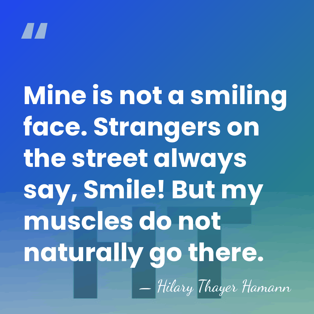 Mine is not a smiling face. Strangers on the street always say,&hellip; - Hilary Thayer Hamann