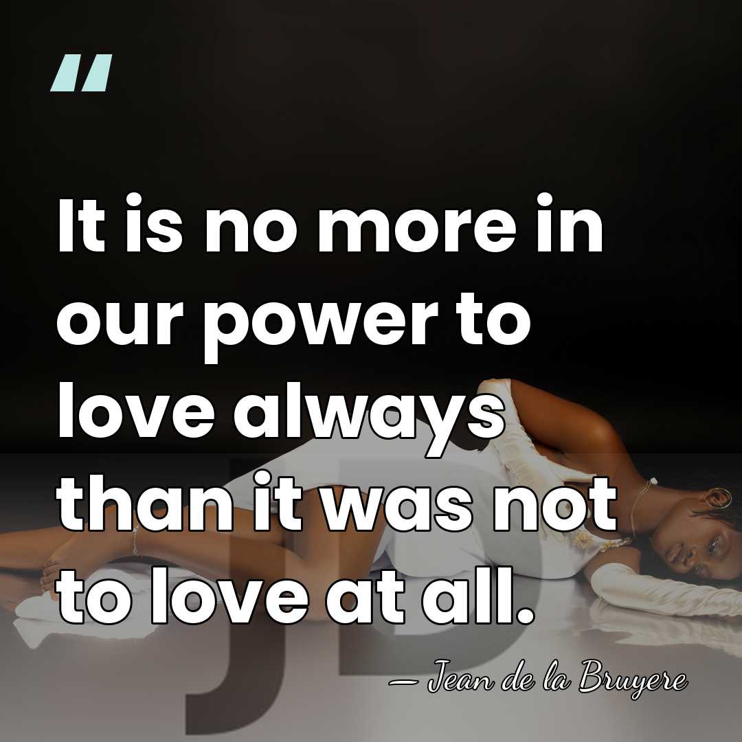It is no more in our power to love always than it&hellip; - Jean de la Bruyere