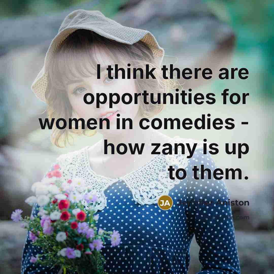 “I think there are opportunities for women in comedies - how zany is up to them.” quote by Jennifer Aniston