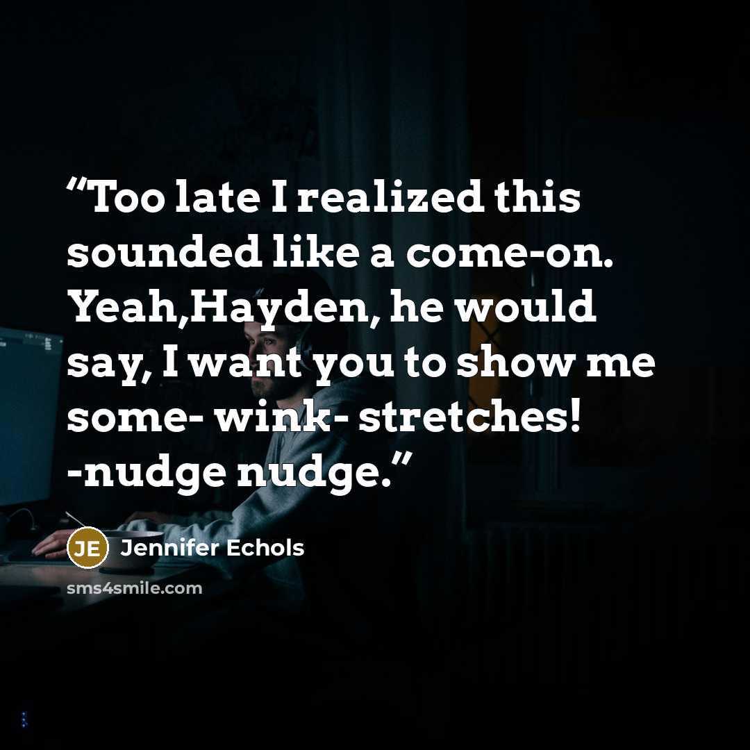 “Too late I realized this sounded like a come-on. Yeah,Hayden, he would say, I want you to show me some- wink- stretches! -nudge nudge.” quote by Jennifer Echols