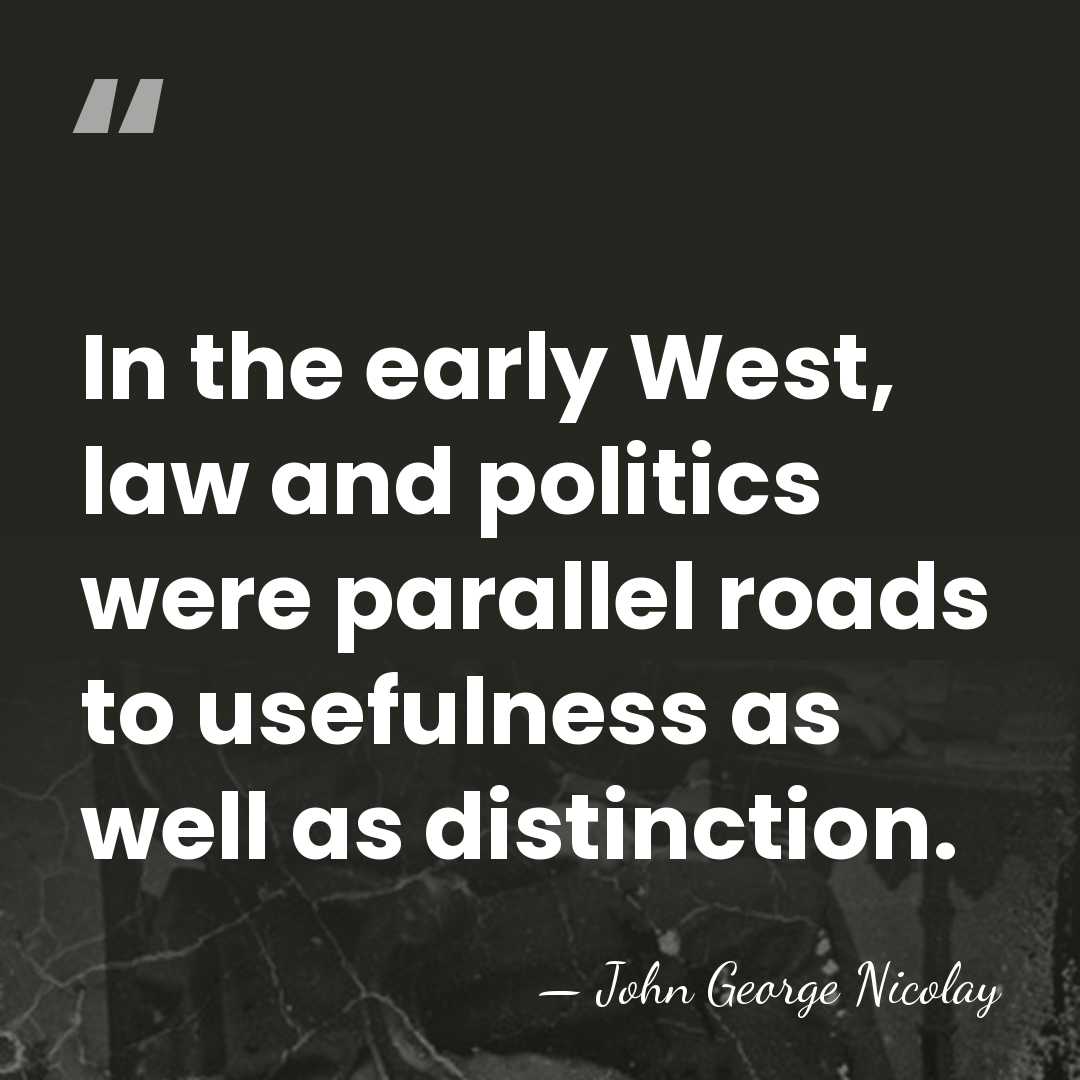 In the early West, law and politics were parallel roads to usefulness&hellip; - John George Nicolay