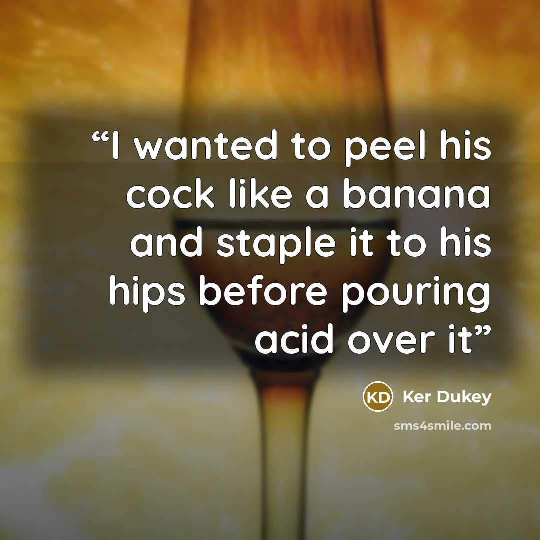 “I wanted to peel his cock like a banana and staple it to his hips before pouring acid over it” quote by Ker Dukey