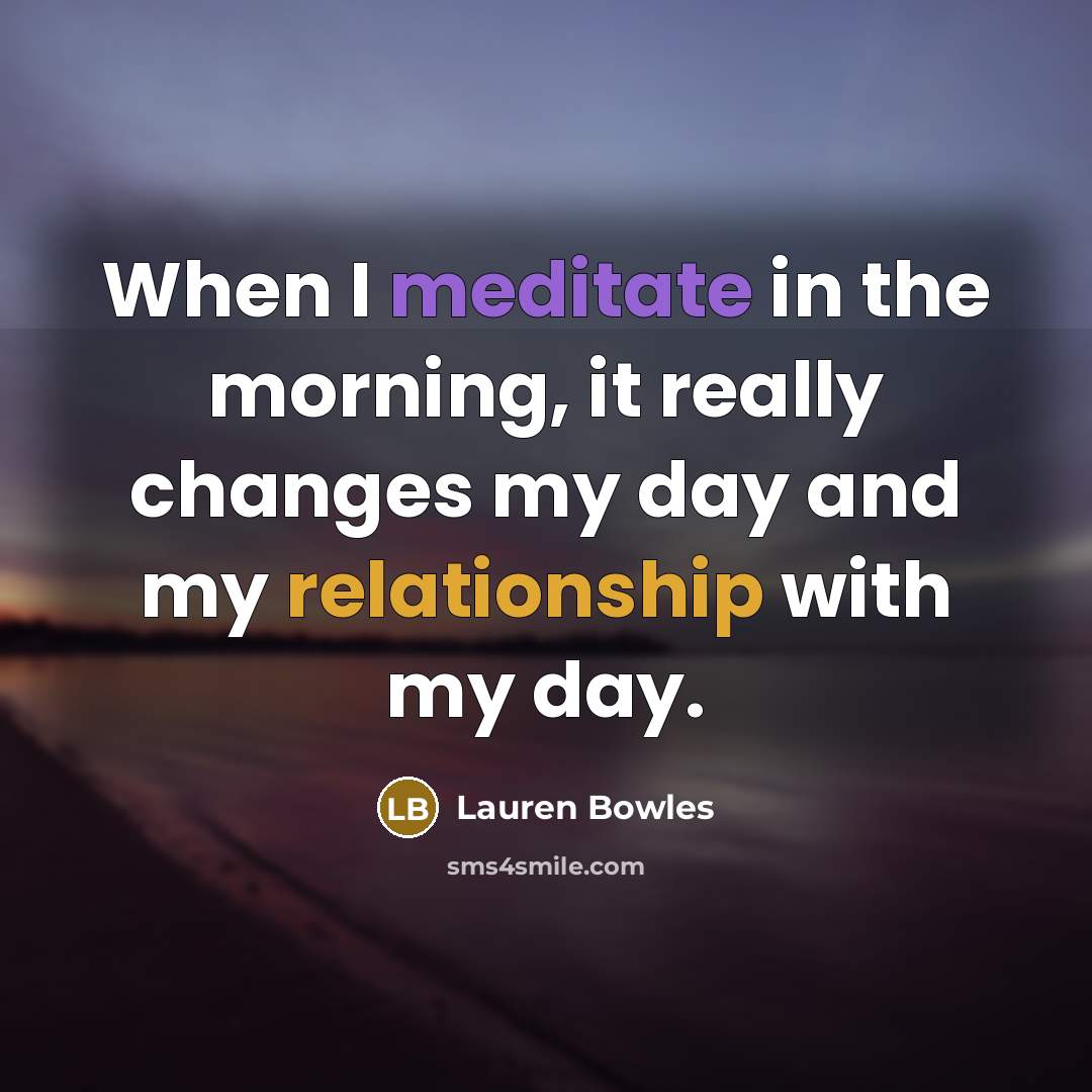 “When I meditate in the morning, it really changes my day and my relationship with my day.” quote by Lauren Bowles