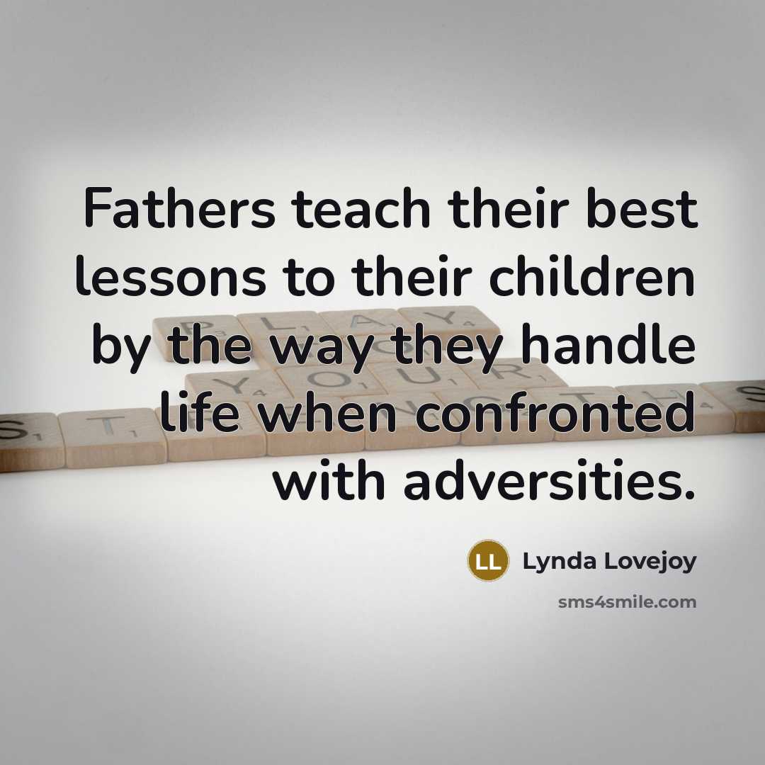 “Fathers teach their best lessons to their children by the way they handle life when confronted with adversities.” quote by Lynda Lovejoy