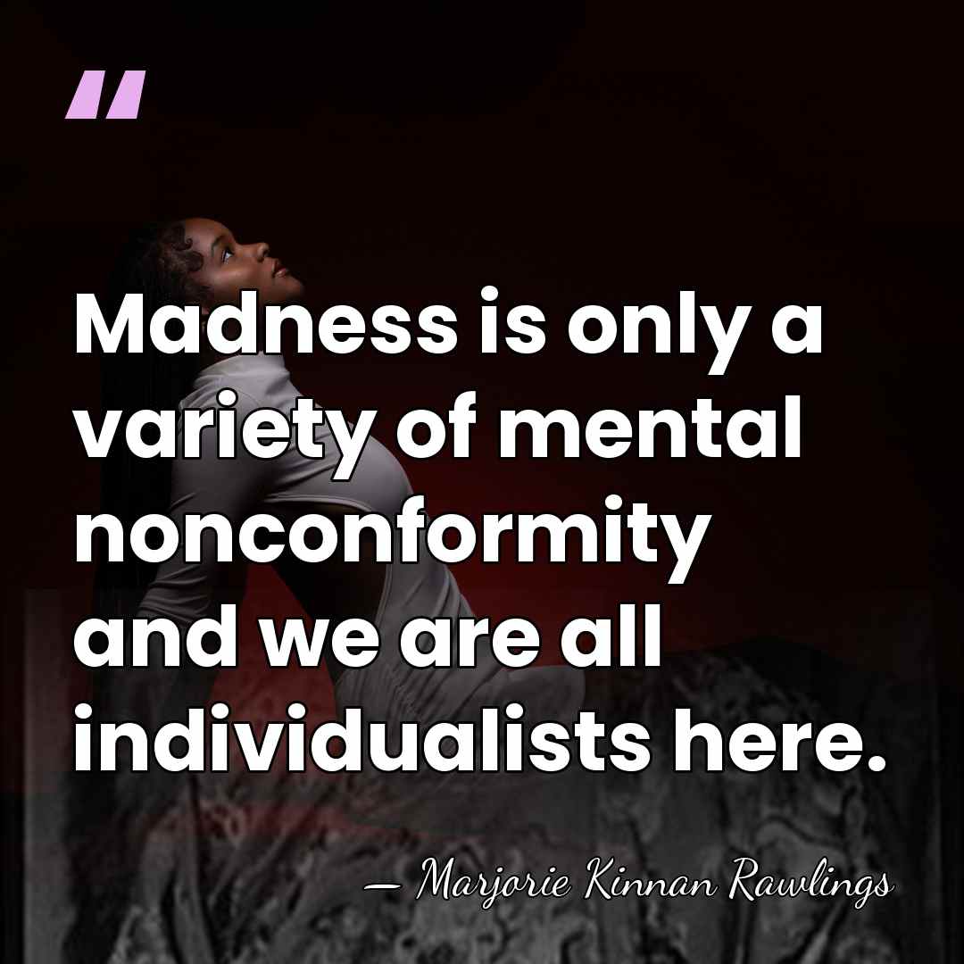 Madness is only a variety of mental nonconformity and we are all&hellip; - Marjorie Kinnan Rawlings
