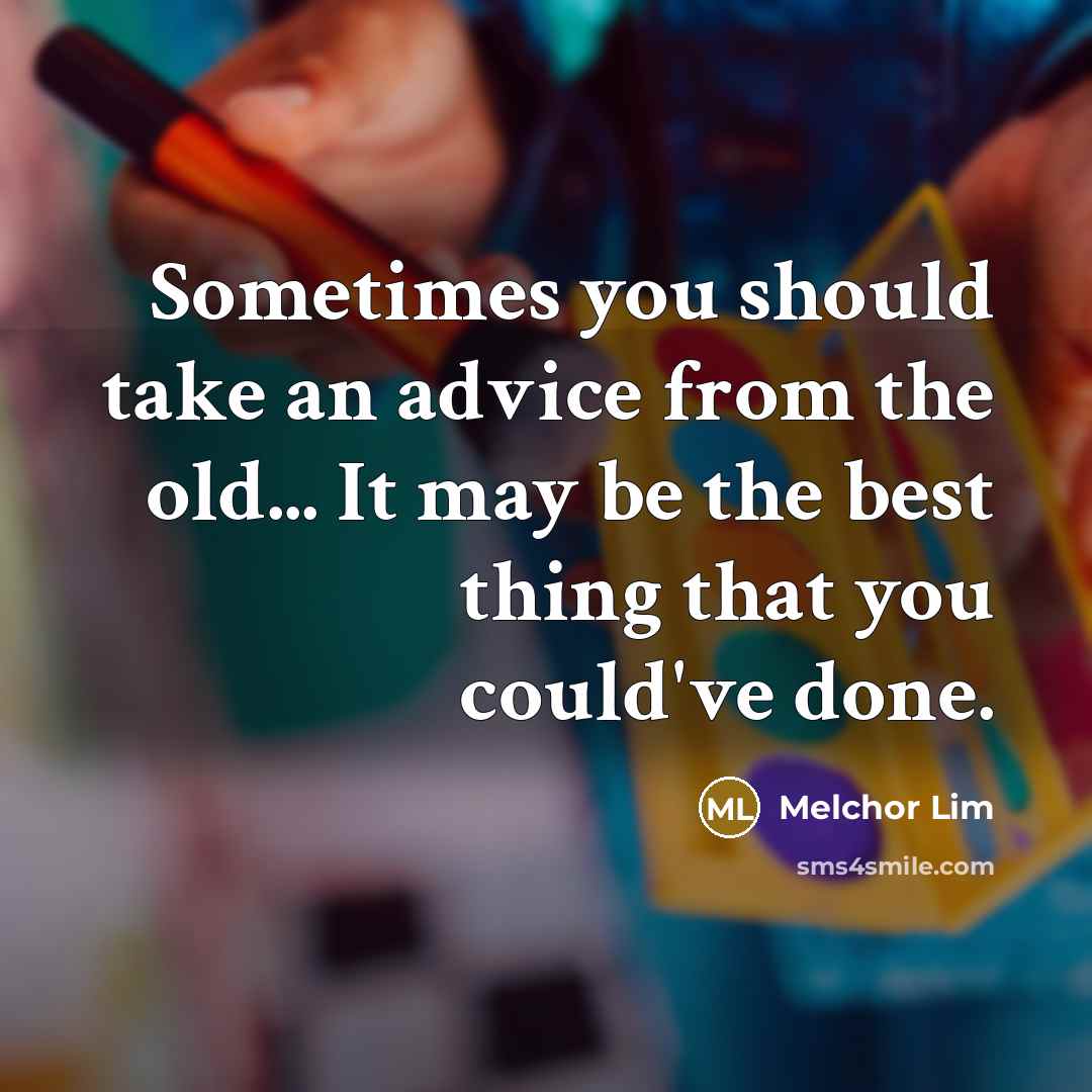 “Sometimes you should take an advice from the old... It may be the best thing that you could've done.” quote by Melchor Lim