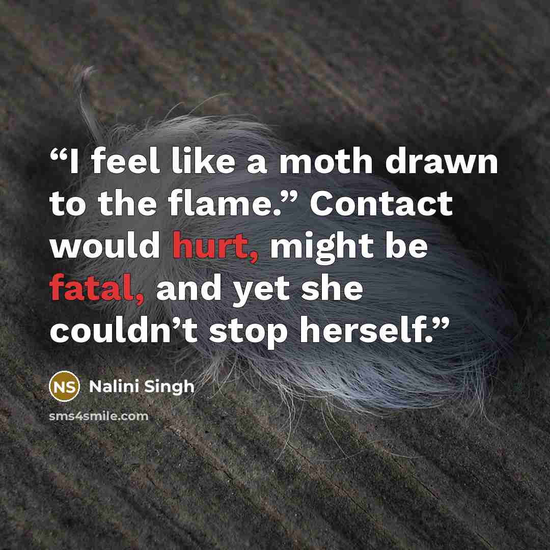 “I feel like a moth drawn to the flame.” Contact would hurt, might be fatal, and yet she couldn’t stop herself.” quote by Nalini Singh