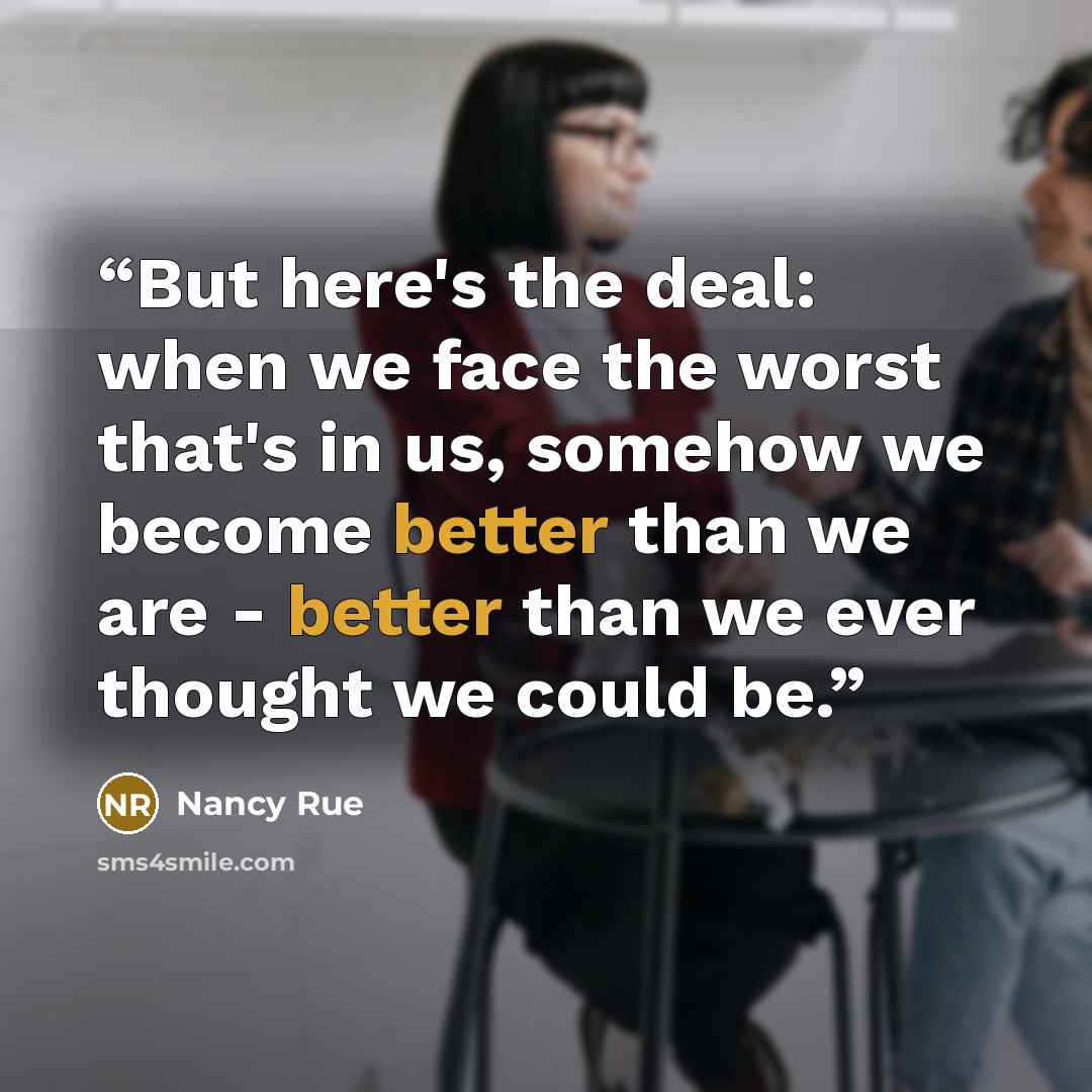 “But here's the deal: when we face the worst that's in us, somehow we become better than we are - better than we ever thought we could be.” quote by Nancy Rue