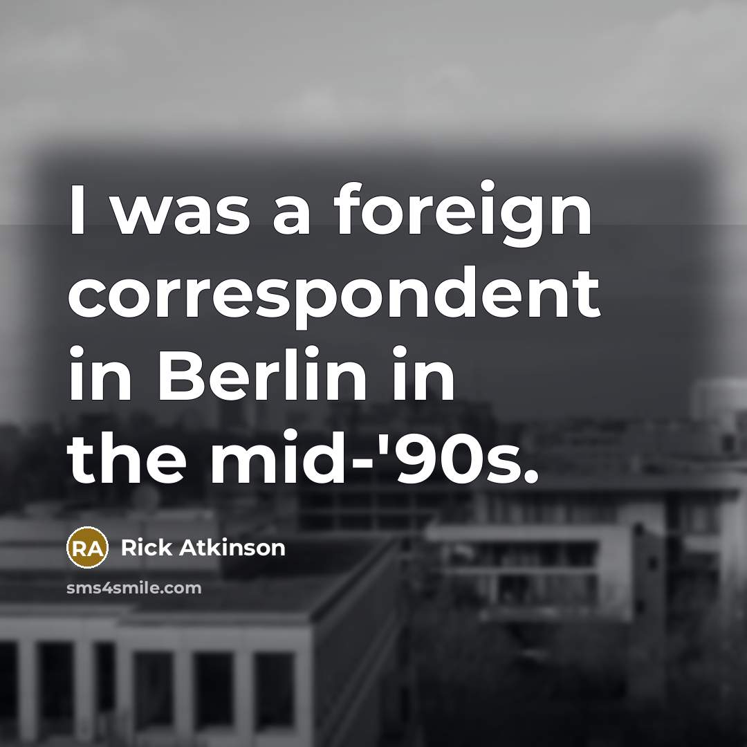 “I was a foreign correspondent in Berlin in the mid-'90s.…” quote by Rick Atkinson
