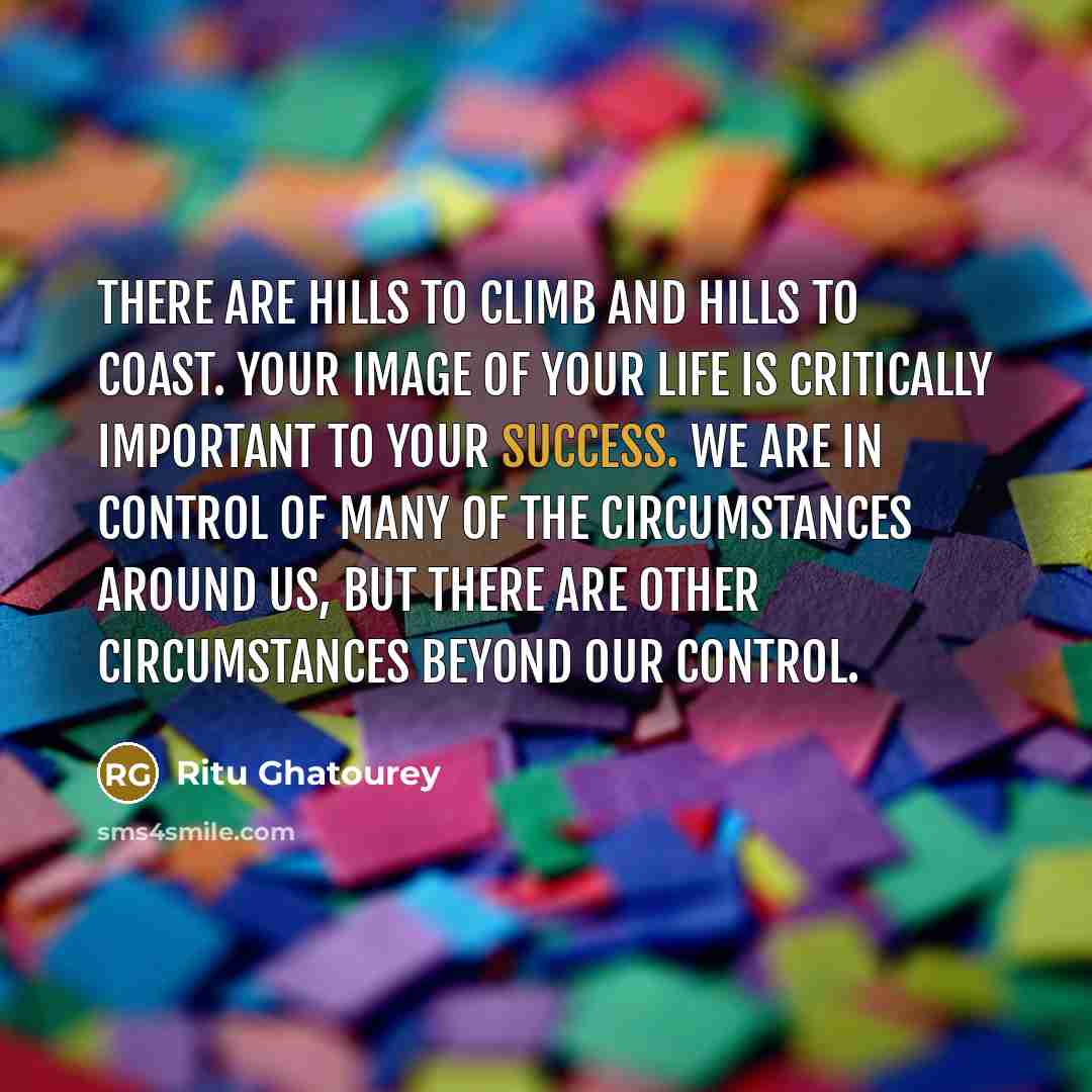 “There are hills to climb and hills to coast. Your image of your life is critically important to your success. We are in control of many of the circumstances around us, but there are other circumstances beyond our control.” quote by Ritu Ghatourey