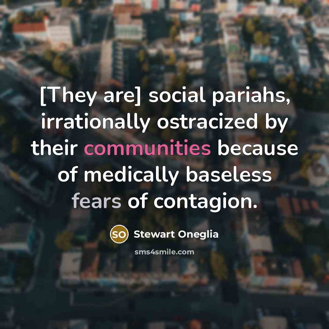 “[They are] social pariahs, irrationally ostracized by their communities because of medically baseless fears of contagion.” quote by Stewart Oneglia