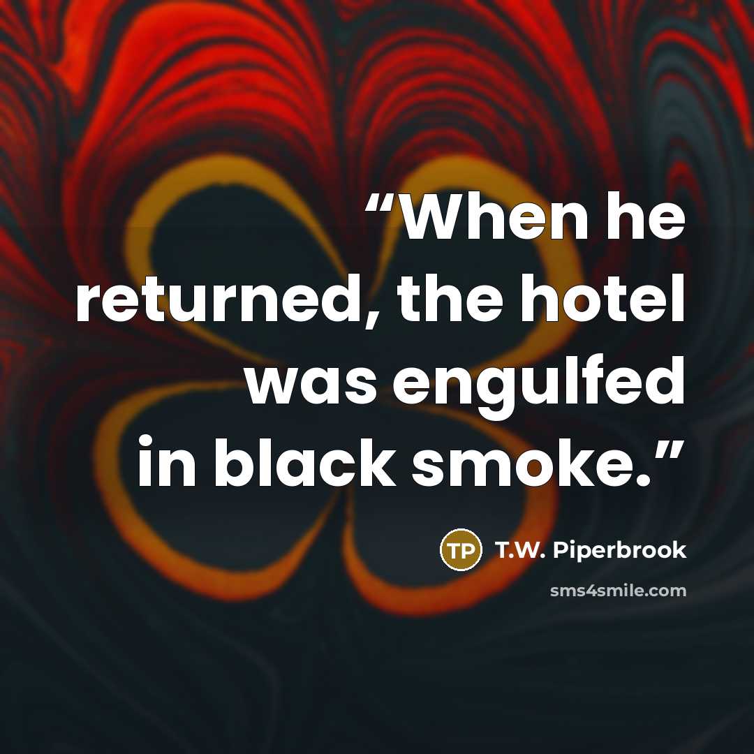 “When he returned, the hotel was engulfed in black smoke.” quote by T.W. Piperbrook