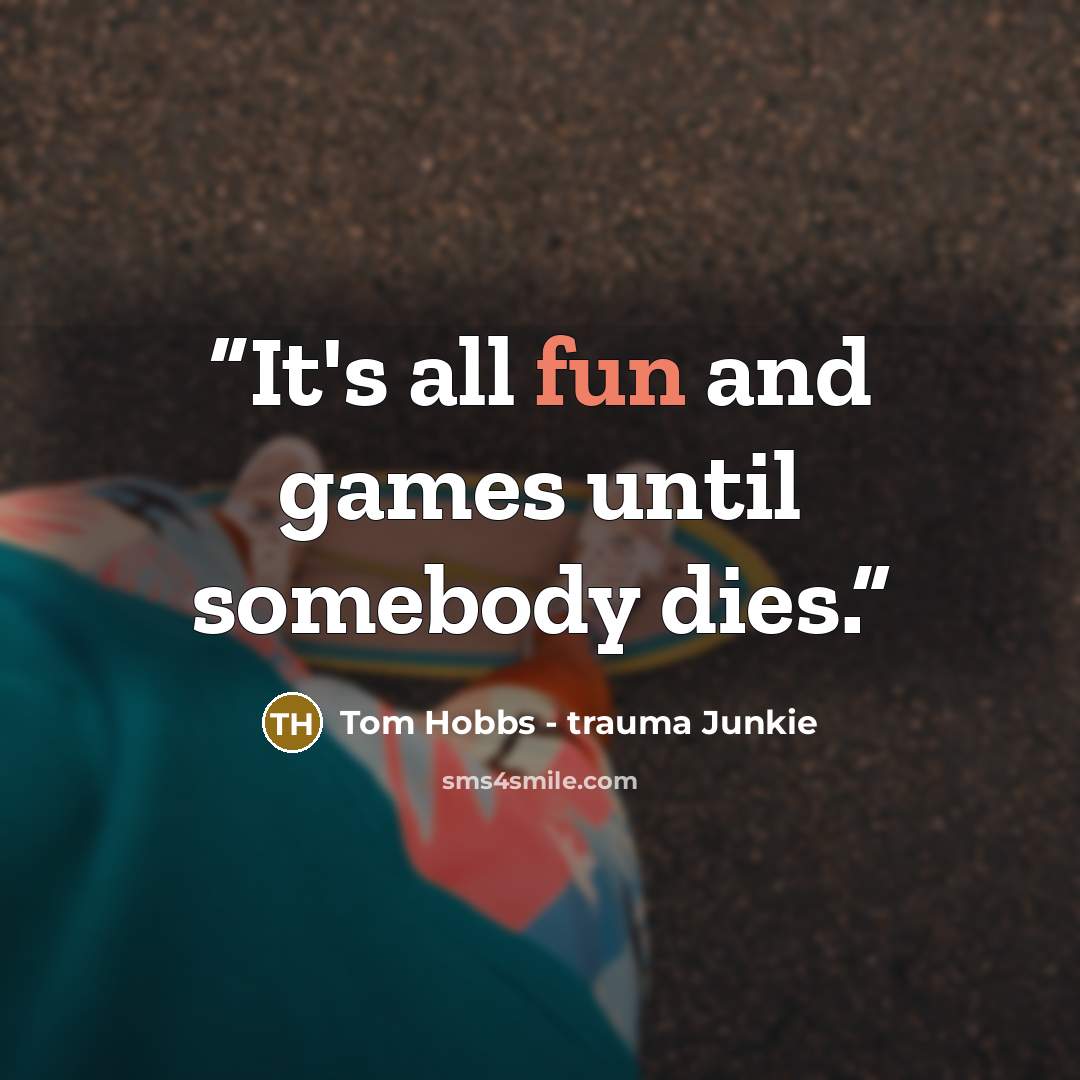“It's all fun and games until somebody dies.” quote by Tom Hobbs - trauma Junkie