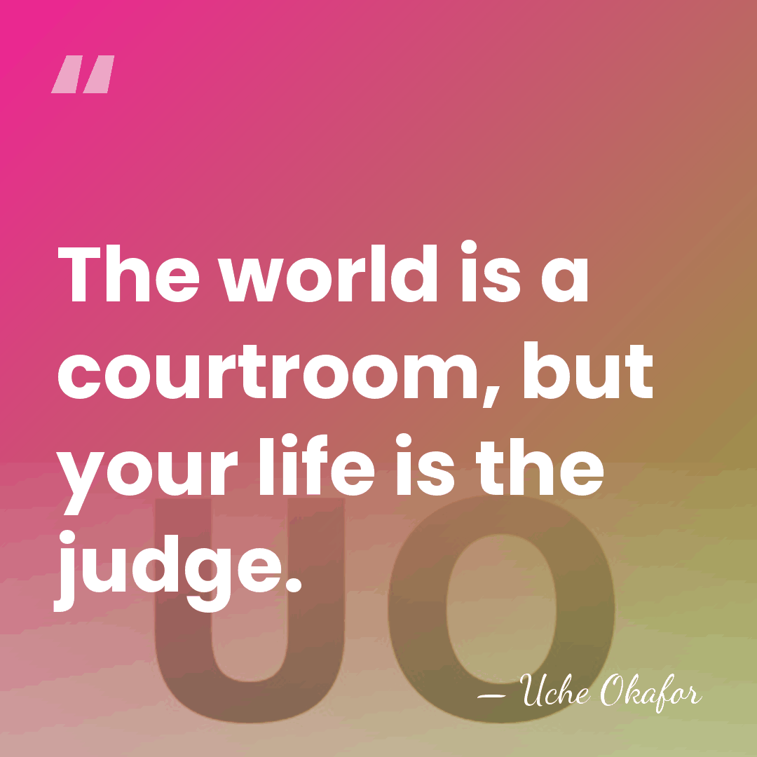 The world is a courtroom, but your life is the judge. - Uche Okafor