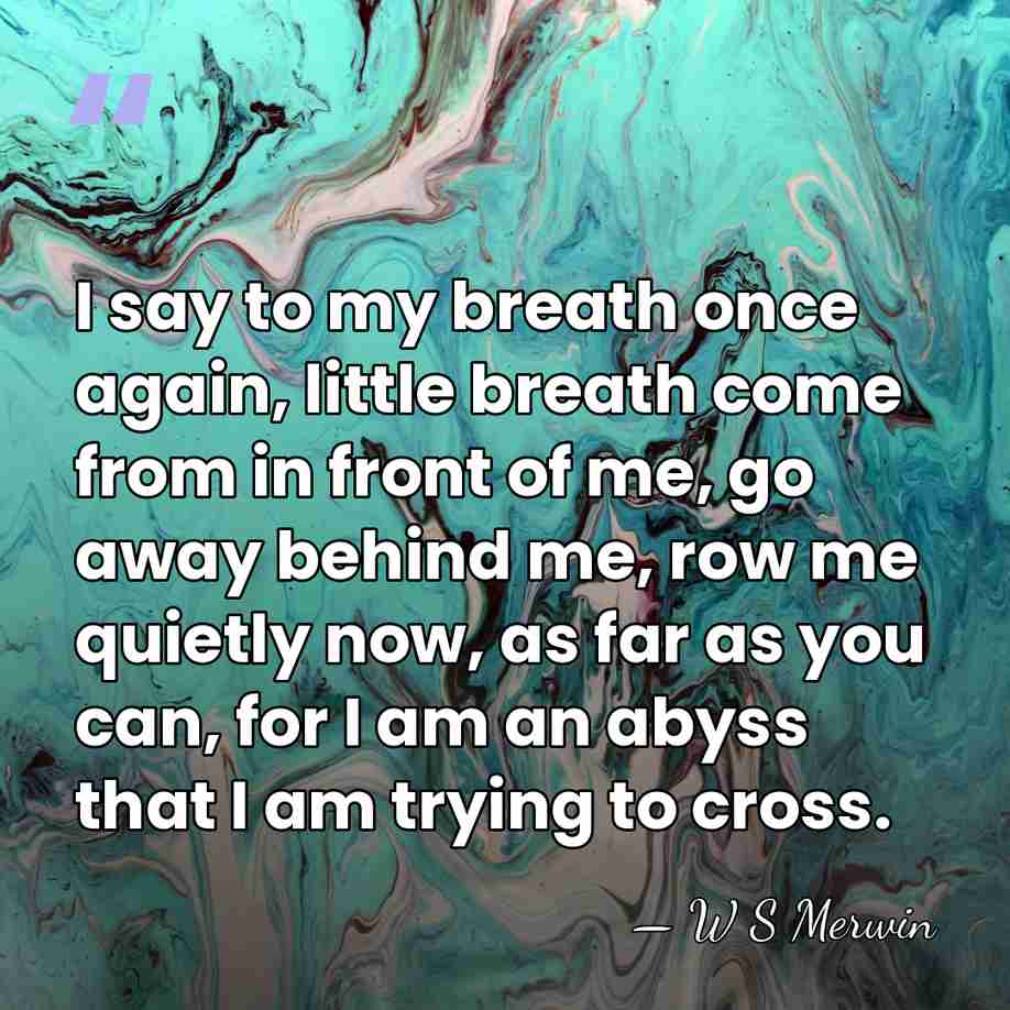 I say to my breath once again, little breath come from in&hellip; - W S Merwin