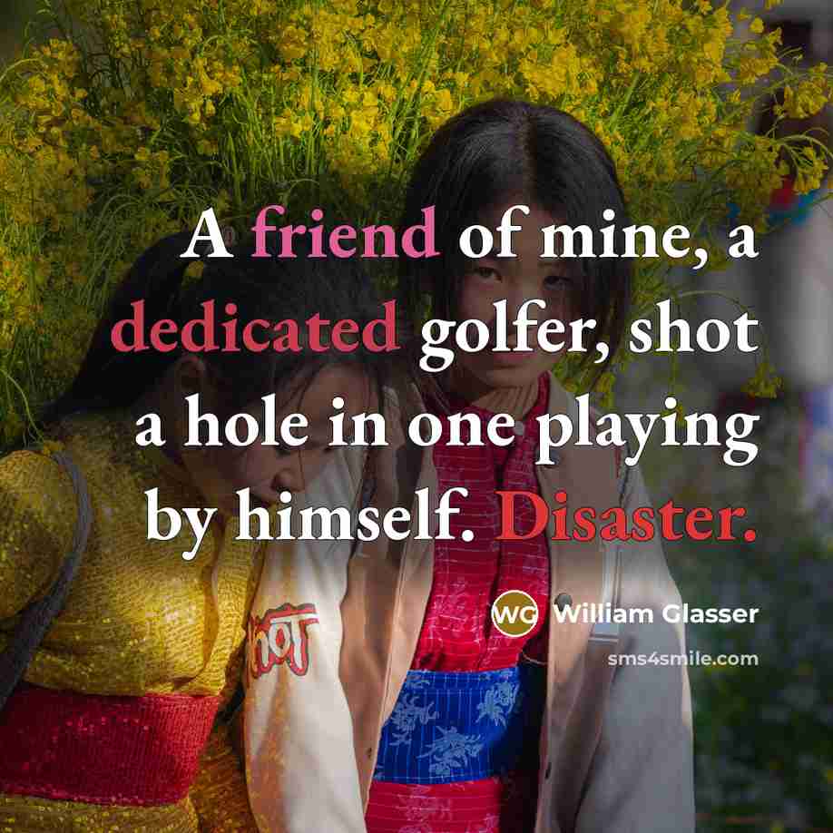 “A friend of mine, a dedicated golfer, shot a hole…” quote by William Glasser