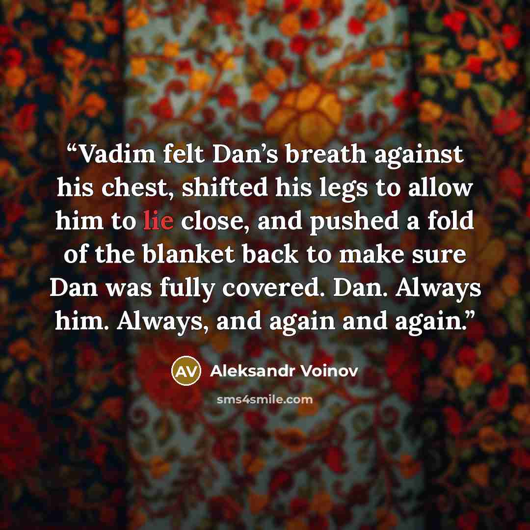 “Vadim felt Dan’s breath against his chest, shifted his legs to allow him to lie close, and pushed a fold of the blanket back to make sure Dan was fully covered. Dan. Always him. Always, and again and again.” quote by Aleksandr Voinov