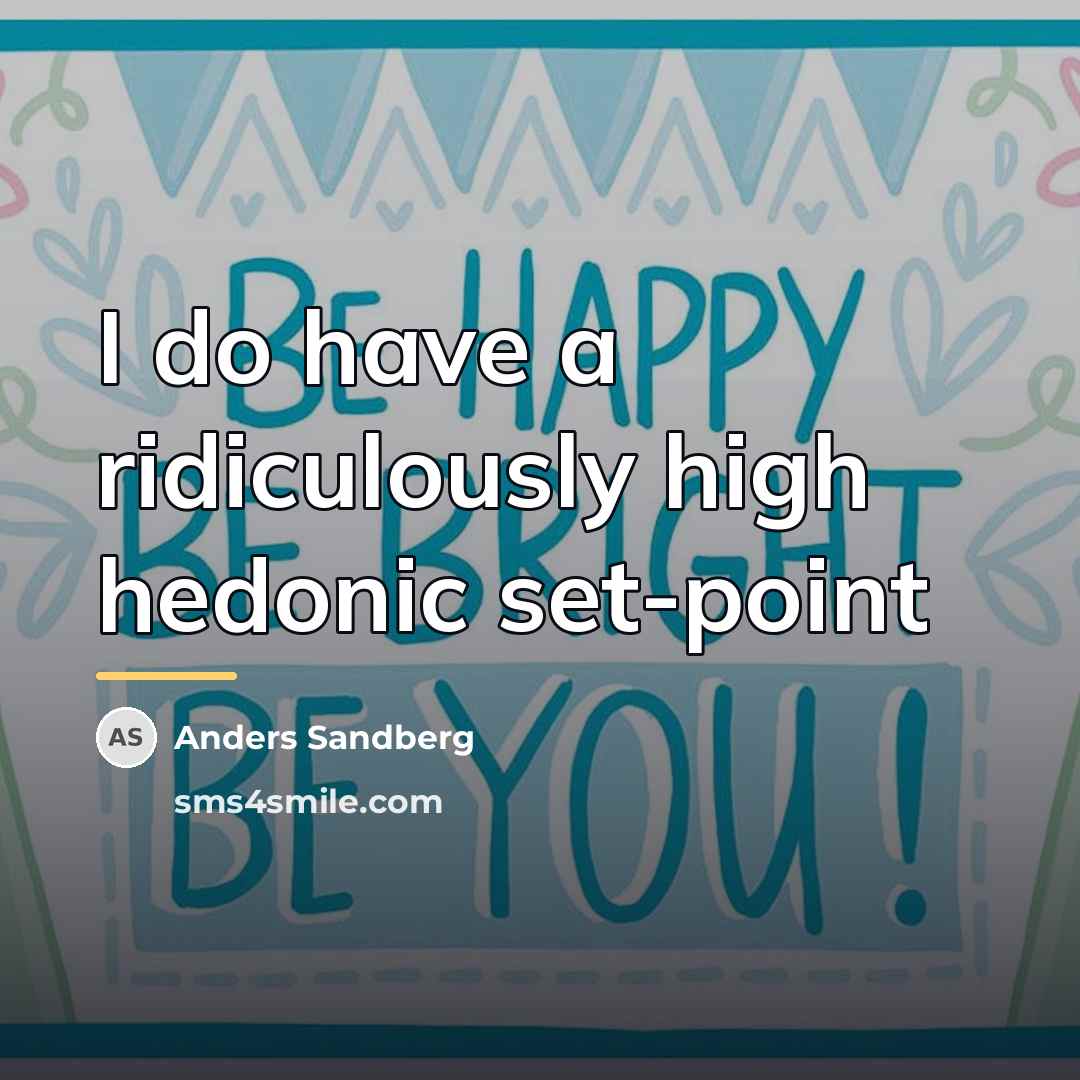 “I do have a ridiculously high hedonic set-point…” quote by Anders Sandberg