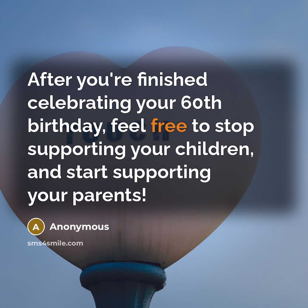 “After you're finished celebrating your 60th birthday, feel free to stop supporting your children, and start supporting your parents!” quote by Anonymous