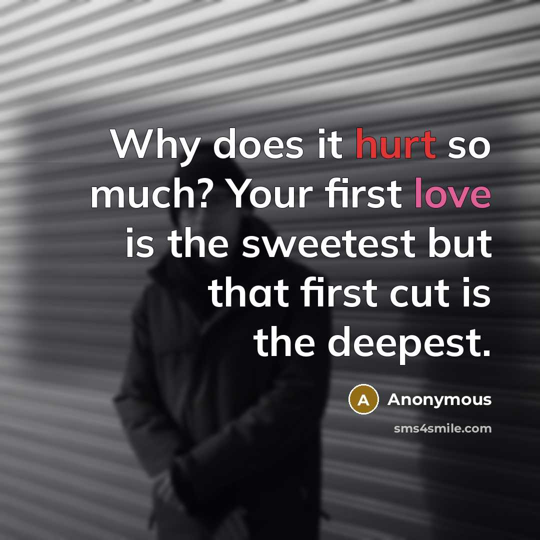 “Why does it hurt so much? Your first love is the sweetest but that first cut is the deepest.” quote by Anonymous