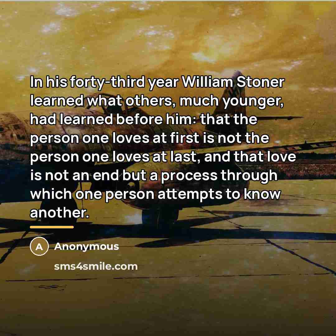 “In his forty-third year William Stoner learned what others, much…” quote by Anonymous