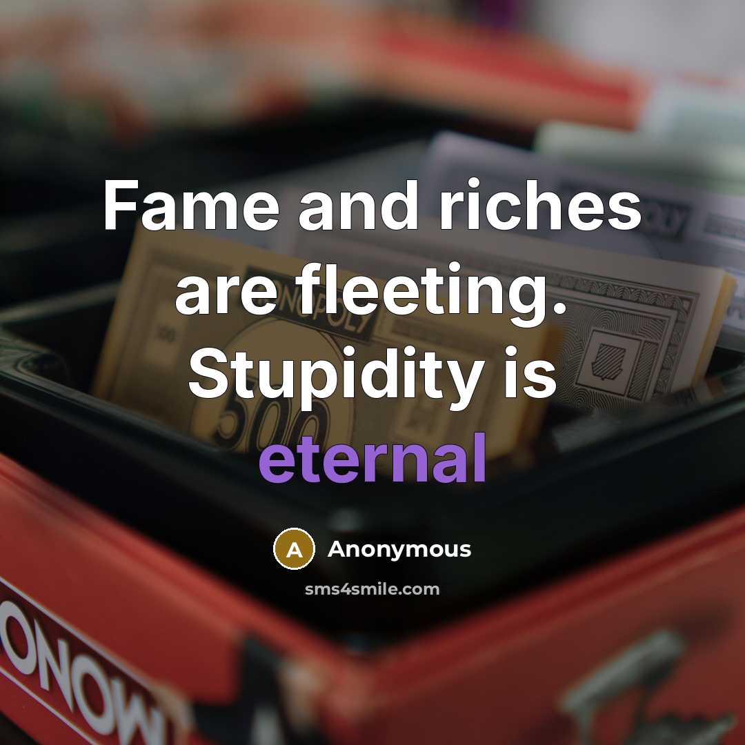 “Fame and riches are fleeting. Stupidity is eternal…” quote by Anonymous