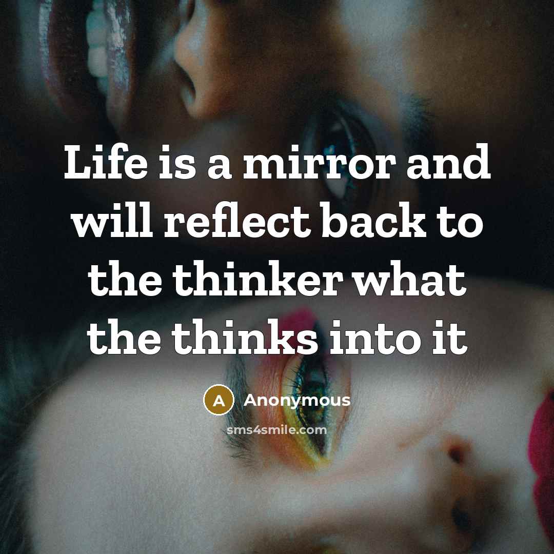“Life is a mirror and will reflect back to the thinker what the thinks into it” quote by Anonymous