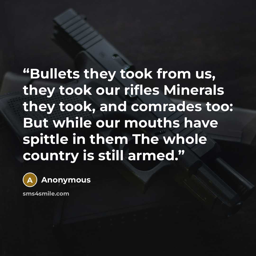 “Bullets they took from us, they took our rifles Minerals they took, and comrades too: But while our mouths have spittle in them The whole country is still armed.” quote by Anonymous