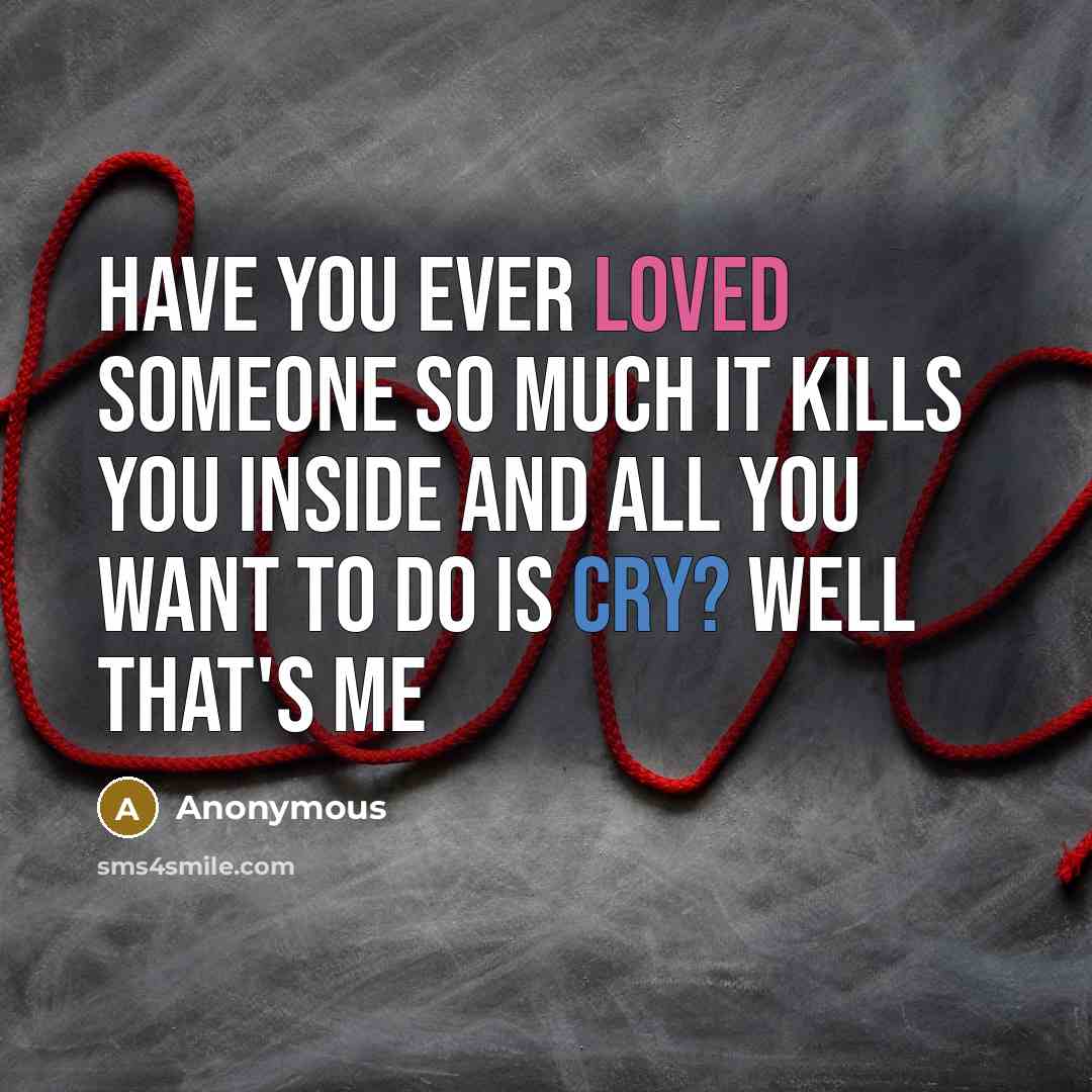 “Have you ever loved someone so much it kills you inside and all you want to do is cry? Well that's me” quote by Anonymous