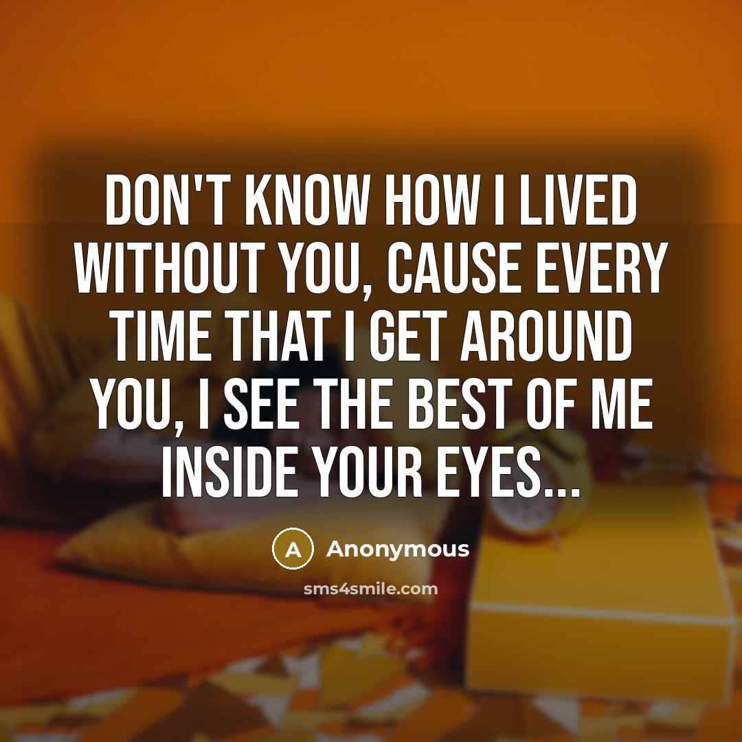 “Don't know how I lived without you, cause every time that I get around you, I see the best of me inside your eyes...” quote by Anonymous