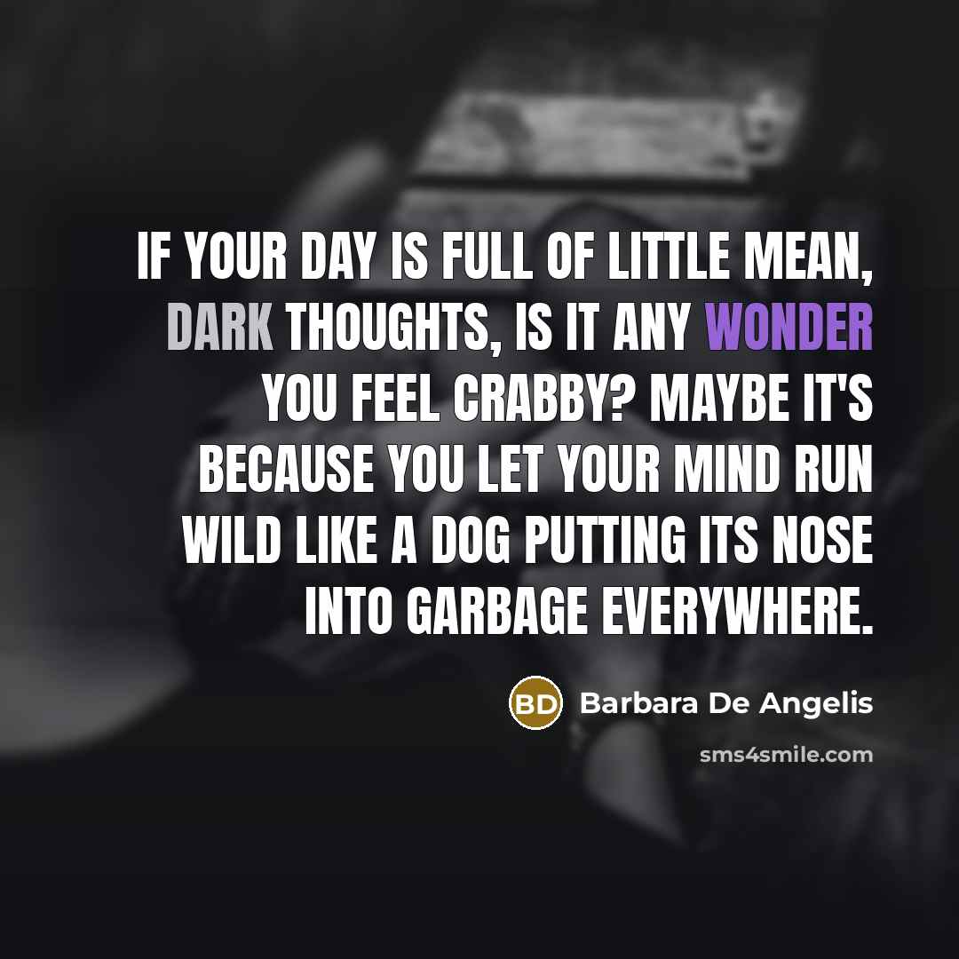 “If your day is full of little mean, dark thoughts, is it any wonder you feel crabby? Maybe it's because you let your mind run wild like a dog putting its nose into garbage everywhere.” quote by Barbara De Angelis