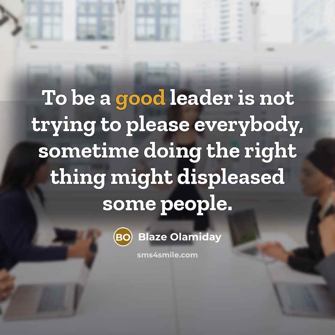 “To be a good leader is not trying to please everybody, sometime doing the right thing might displeased some people.” quote by Blaze Olamiday