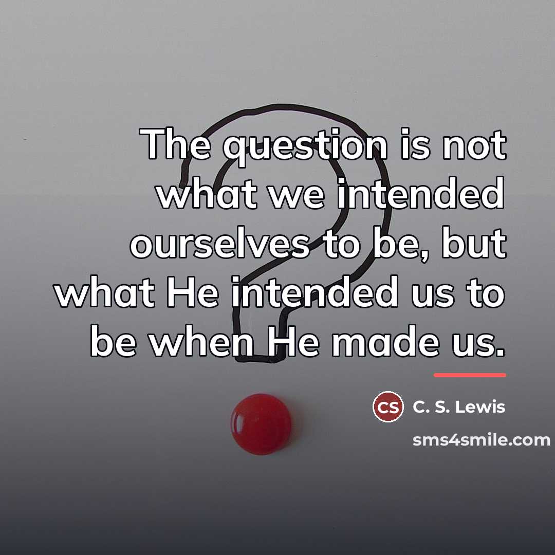 “The question is not what we intended ourselves to be,…” quote by C. S. Lewis