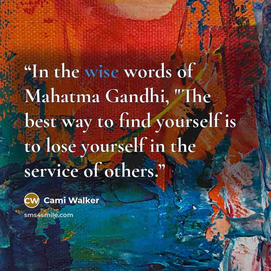 “In the wise words of Mahatma Gandhi, "The best way to find yourself is to lose yourself in the service of others.” quote by Cami Walker