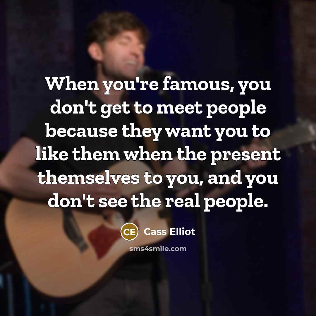 “When you're famous, you don't get to meet people because…” quote by Cass Elliot