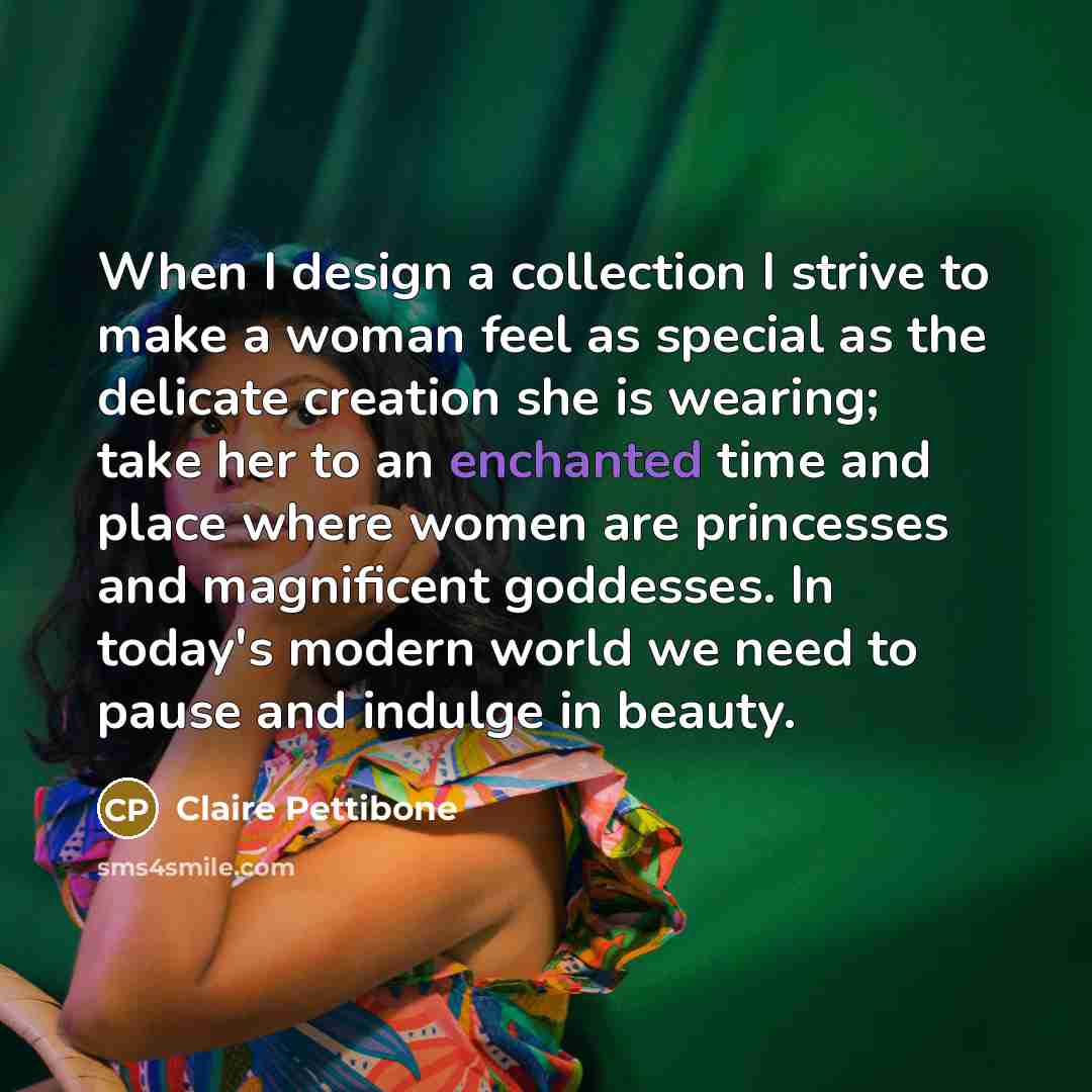“When I design a collection I strive to make a woman feel as special as the delicate creation she is wearing; take her to an enchanted time and place where women are princesses and magnificent goddesses. In today's modern world we need to pause and indulge in beauty.” quote by Claire Pettibone