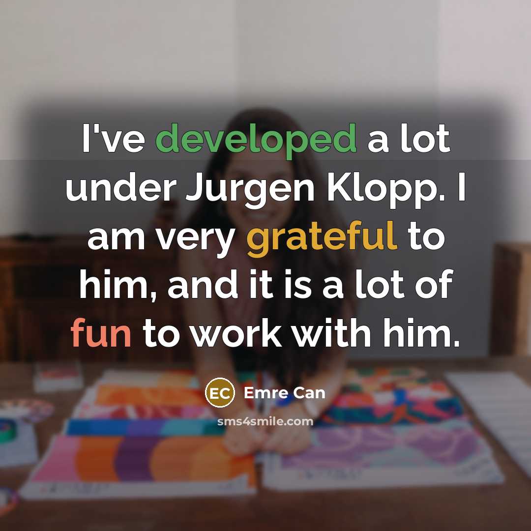 “I've developed a lot under Jurgen Klopp. I am very grateful to him, and it is a lot of fun to work with him.” quote by Emre Can