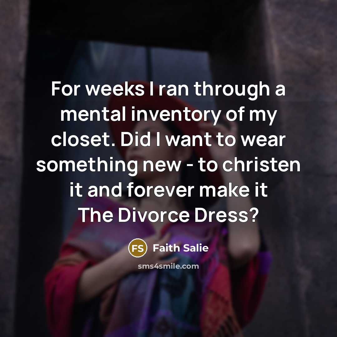 “For weeks I ran through a mental inventory of my closet. Did I want to wear something new - to christen it and forever make it The Divorce Dress?” quote by Faith Salie