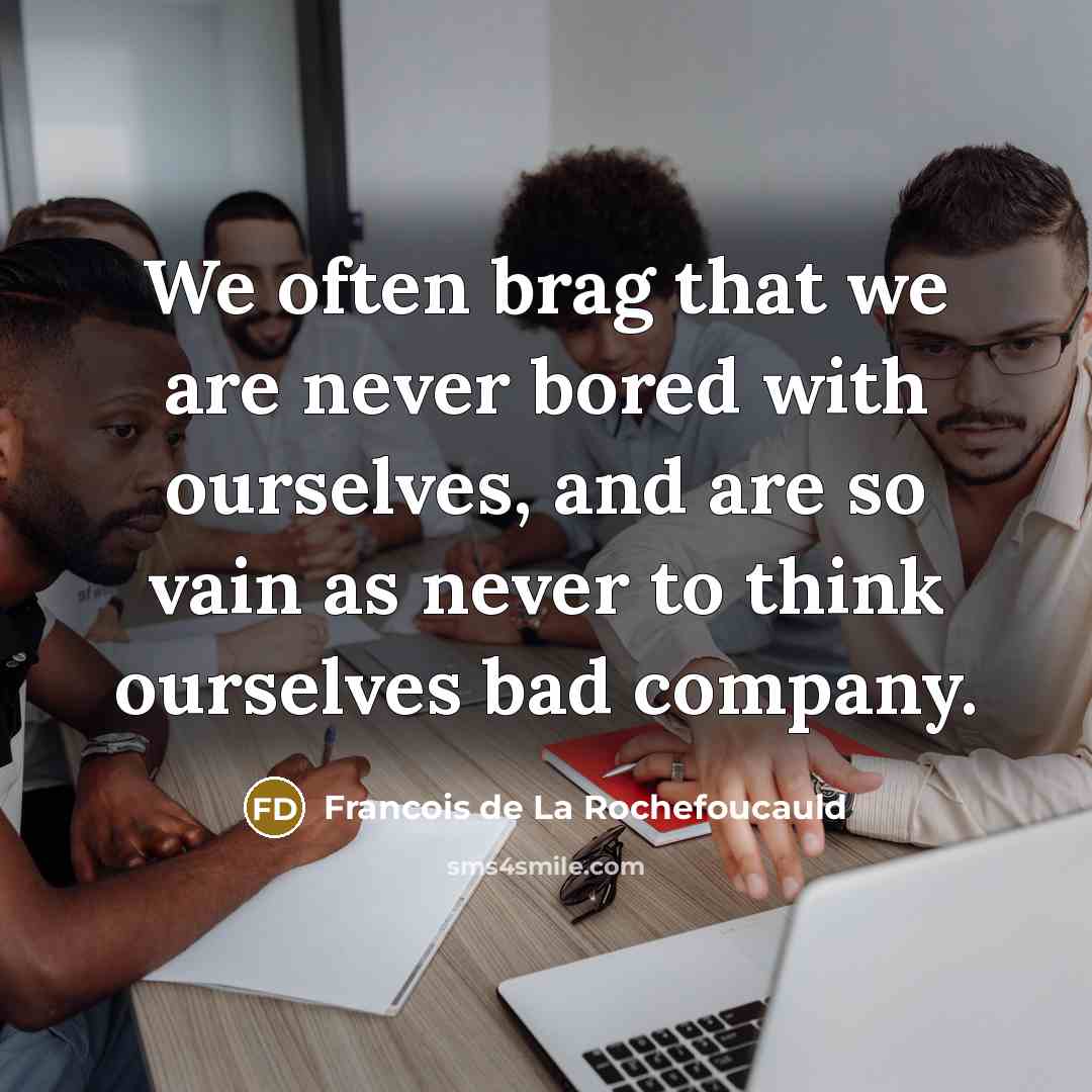 “We often brag that we are never bored with ourselves,…” quote by Francois de La Rochefoucauld
