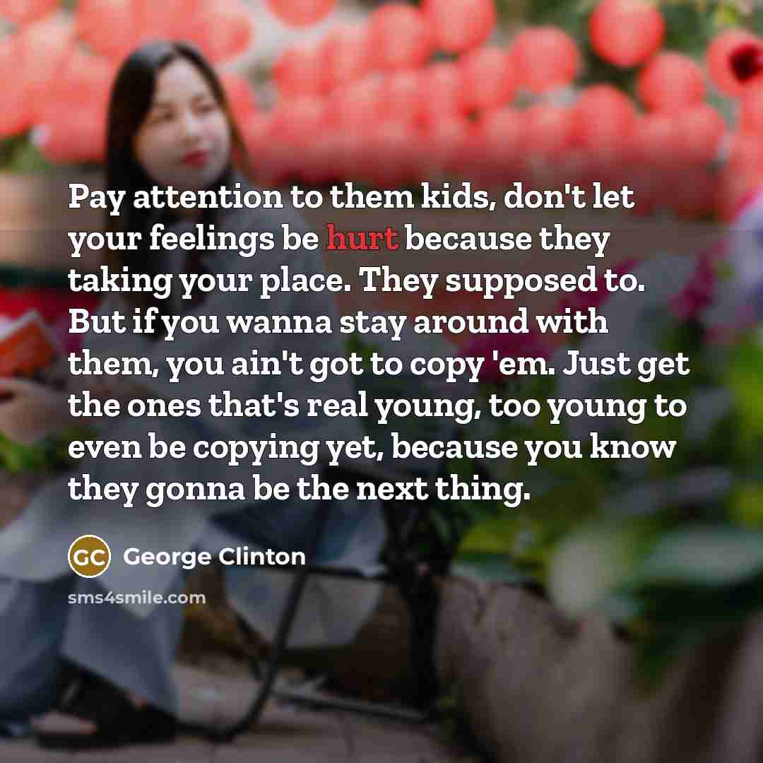 “Pay attention to them kids, don't let your feelings be…” quote by George Clinton